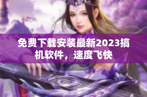 免费下载安装最新2023搞机软件，速度飞快