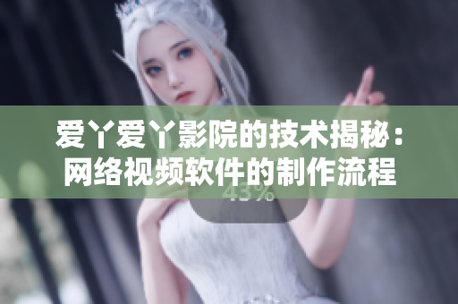 爱丫爱丫影院的技术揭秘：网络视频软件的制作流程