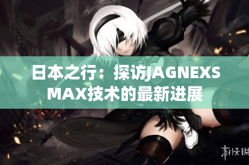 日本之行：探访JAGNEXSMAX技术的最新进展