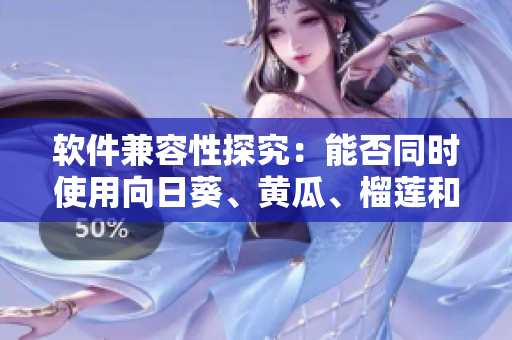 软件兼容性探究：能否同时使用向日葵、黄瓜、榴莲和丝瓜软件？