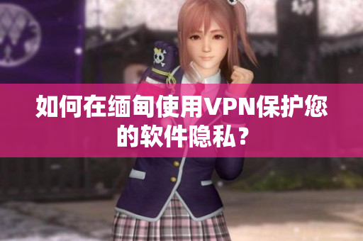 如何在缅甸使用VPN保护您的软件隐私？