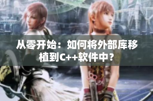 从零开始：如何将外部库移植到C++软件中？