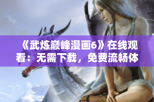 《武炼巅峰漫画6》在线观看：无需下载，免费流畅体验