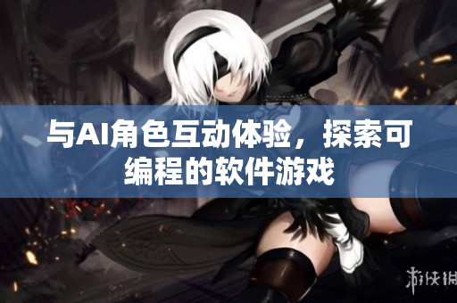 与AI角色互动体验，探索可编程的软件游戏