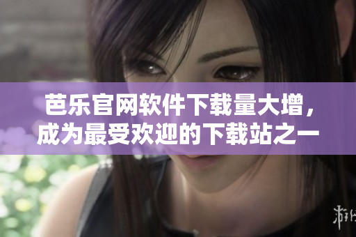芭乐官网软件下载量大增，成为最受欢迎的下载站之一