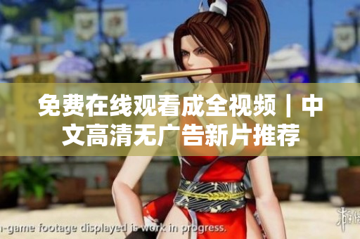 免费在线观看成全视频｜中文高清无广告新片推荐