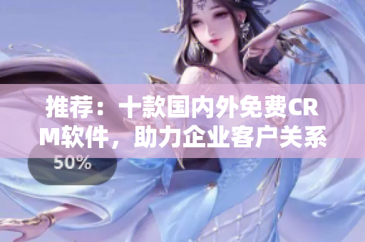 推荐：十款国内外免费CRM软件，助力企业客户关系管理