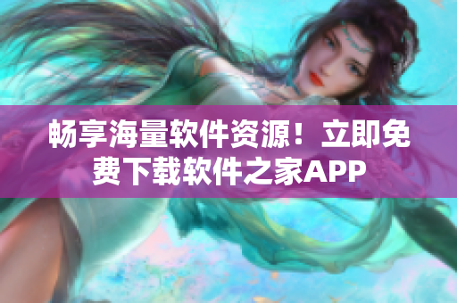 畅享海量软件资源！立即免费下载软件之家APP