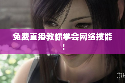 免费直播教你学会网络技能！