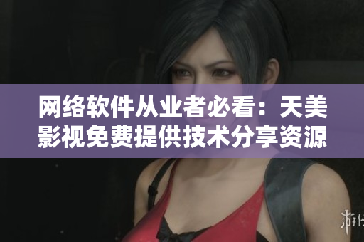 网络软件从业者必看：天美影视免费提供技术分享资源