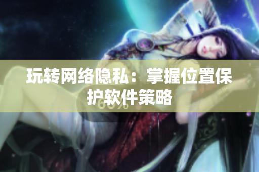 玩转网络隐私：掌握位置保护软件策略