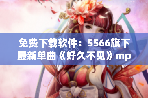 免费下载软件：5566旗下最新单曲《好久不见》mp3音频