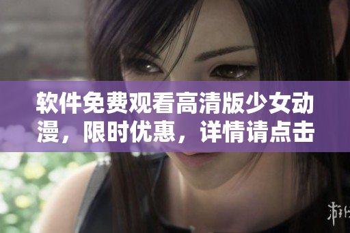 软件免费观看高清版少女动漫，限时优惠，详情请点击查看