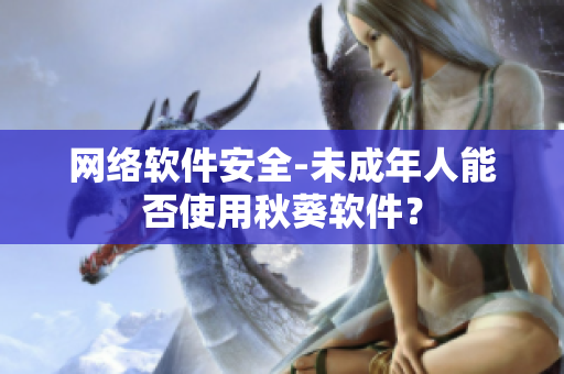 网络软件安全-未成年人能否使用秋葵软件？