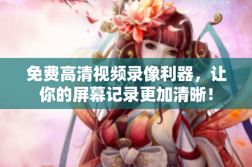免费高清视频录像利器，让你的屏幕记录更加清晰！
