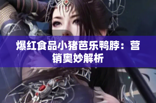 爆红食品小猪芭乐鸭脖：营销奥妙解析