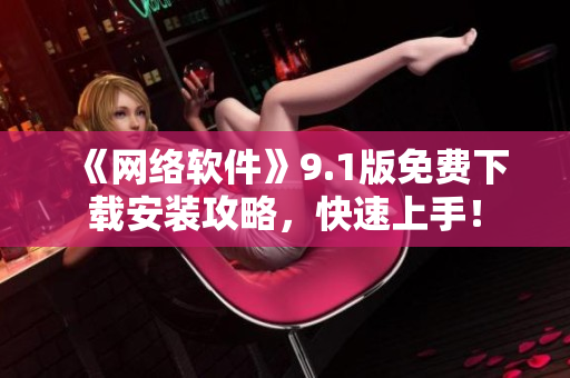 《网络软件》9.1版免费下载安装攻略，快速上手！