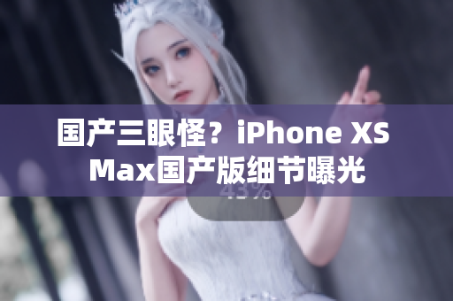 国产三眼怪？iPhone XS Max国产版细节曝光