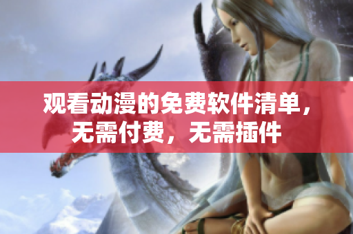 观看动漫的免费软件清单，无需付费，无需插件