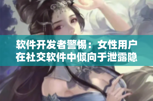 软件开发者警惕：女性用户在社交软件中倾向于泄露隐私