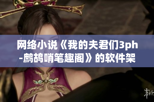 网络小说《我的夫君们3ph-鹧鸪哨笔趣阁》的软件架构解析