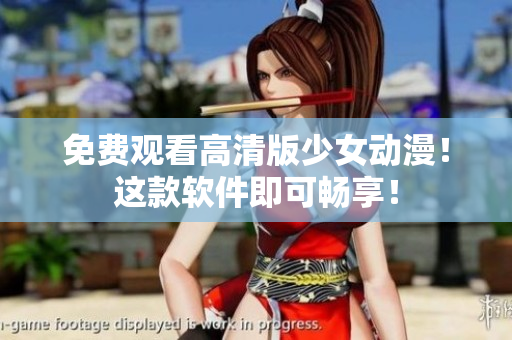 免费观看高清版少女动漫！这款软件即可畅享！