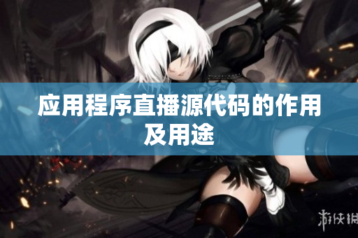 应用程序直播源代码的作用及用途
