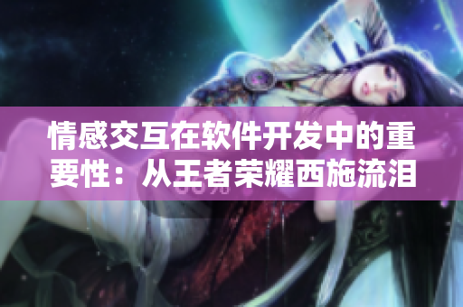 情感交互在软件开发中的重要性：从王者荣耀西施流泪图看起