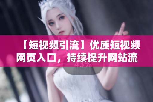 【短视频引流】优质短视频网页入口，持续提升网站流量！