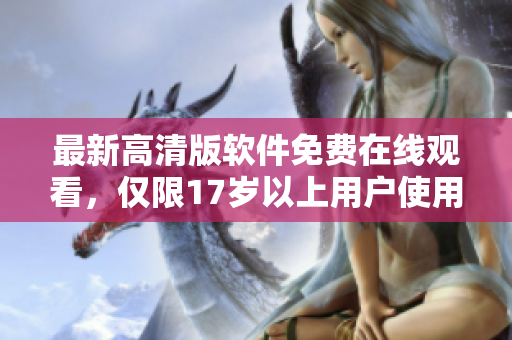 最新高清版软件免费在线观看，仅限17岁以上用户使用