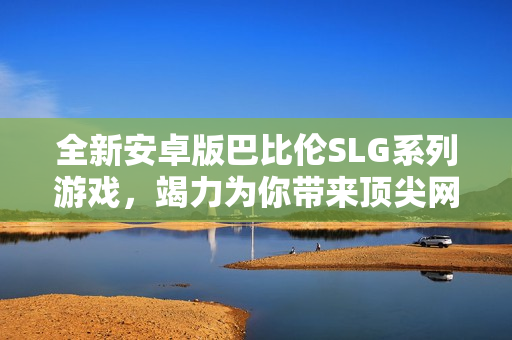 全新安卓版巴比伦SLG系列游戏，竭力为你带来顶尖网络软件体验