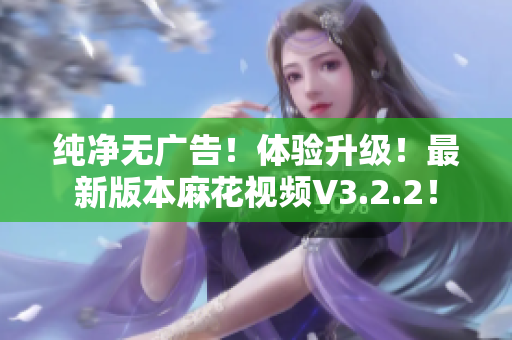 纯净无广告！体验升级！最新版本麻花视频V3.2.2！