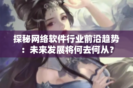 探秘网络软件行业前沿趋势：未来发展将何去何从？