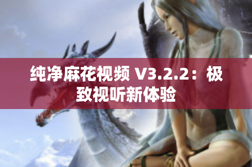 纯净麻花视频 V3.2.2：极致视听新体验