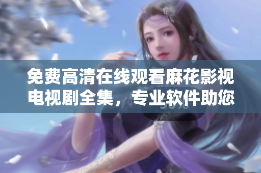 免费高清在线观看麻花影视电视剧全集，专业软件助您畅享视觉盛宴！