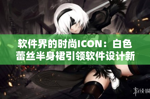 软件界的时尚ICON：白色蕾丝半身裙引领软件设计新潮流