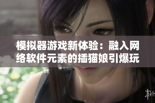 模拟器游戏新体验：融入网络软件元素的插猫娘引爆玩家热情