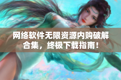 网络软件无限资源内购破解合集，终极下载指南！