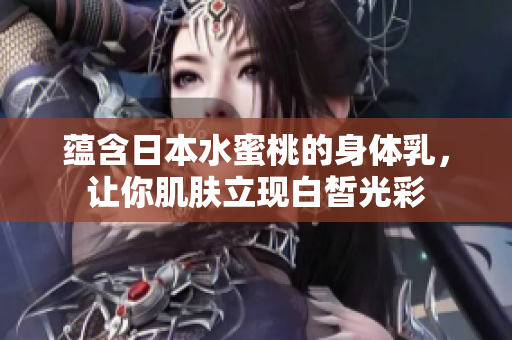蕴含日本水蜜桃的身体乳，让你肌肤立现白皙光彩