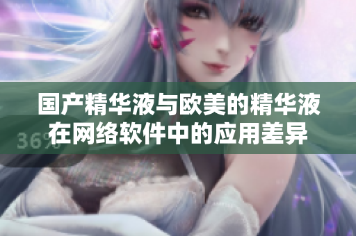 国产精华液与欧美的精华液在网络软件中的应用差异