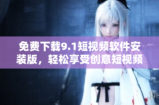 免费下载9.1短视频软件安装版，轻松享受创意短视频创作