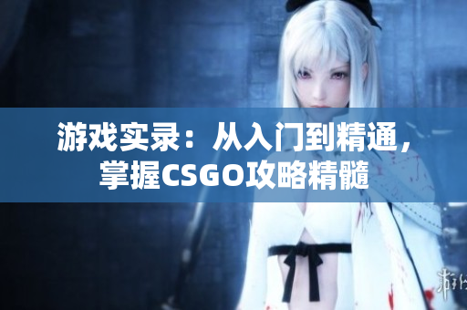 游戏实录：从入门到精通，掌握CSGO攻略精髓