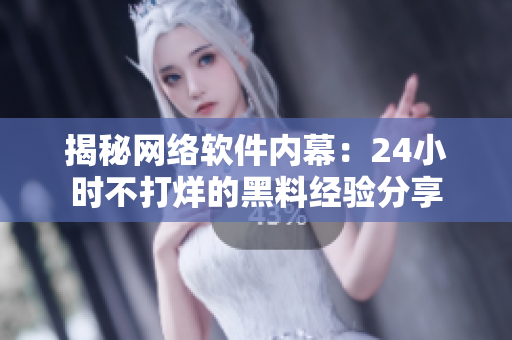 揭秘网络软件内幕：24小时不打烊的黑料经验分享