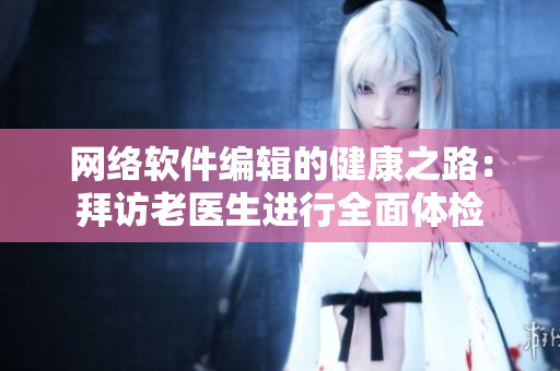 网络软件编辑的健康之路：拜访老医生进行全面体检