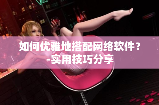 如何优雅地搭配网络软件？-实用技巧分享