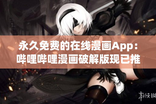 永久免费的在线漫画App：哔哩哔哩漫画破解版现已推出