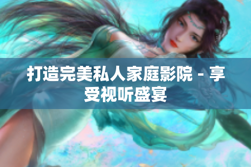 打造完美私人家庭影院 - 享受视听盛宴