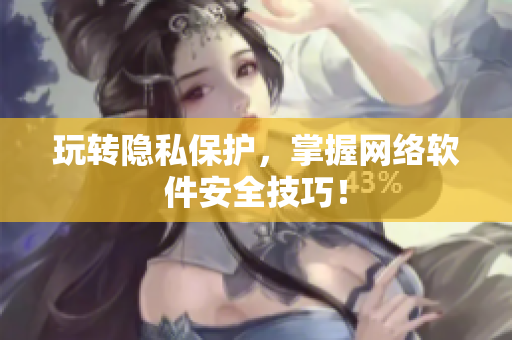 玩转隐私保护，掌握网络软件安全技巧！