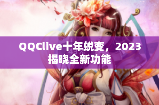 QQClive十年蜕变，2023揭晓全新功能