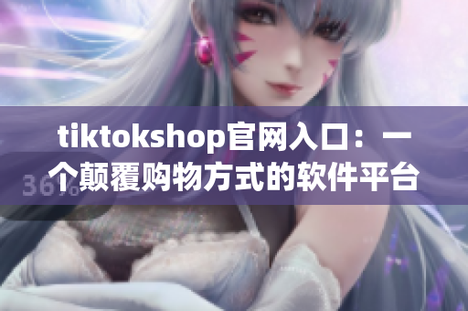 tiktokshop官网入口：一个颠覆购物方式的软件平台